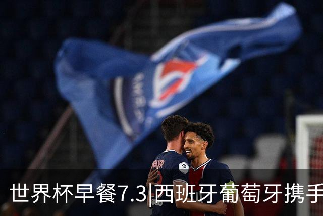 世界杯早餐7.3|西班牙葡萄牙携手晋级16强 世预赛中国男篮迎战日本
