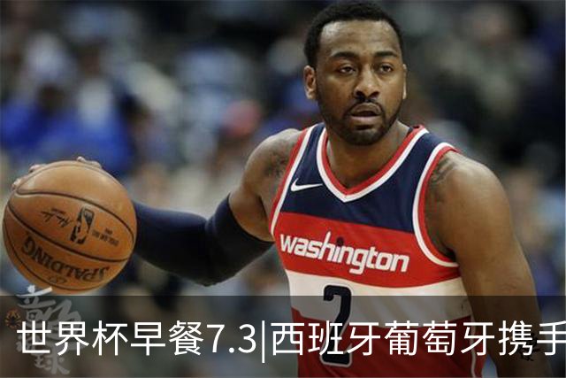 世界杯早餐7.3|西班牙葡萄牙携手晋级16强 世预赛中国男篮迎战日本