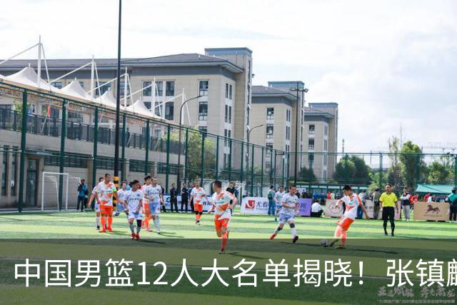 中国男篮12人大名单揭晓！张镇麟落选，崔永熙成功晋级