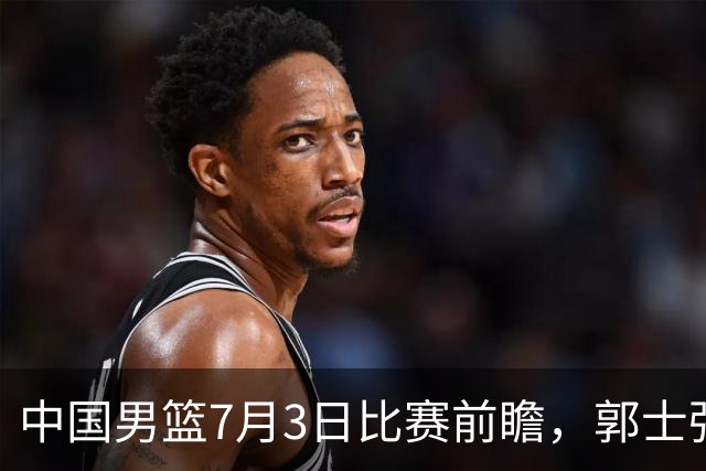 中国男篮7月3日比赛前瞻，郭士强从容不迫，想要输球都很难