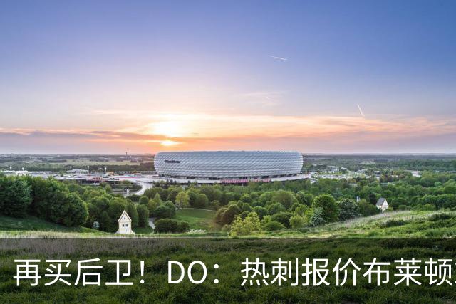 再买后卫！DO：热刺报价布莱顿25岁后卫范赫克被拒，将继续谈判