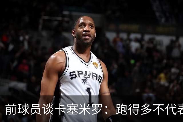 前球员谈卡塞米罗：跑得多不代表有用，关键是跑得对，而他没跑对