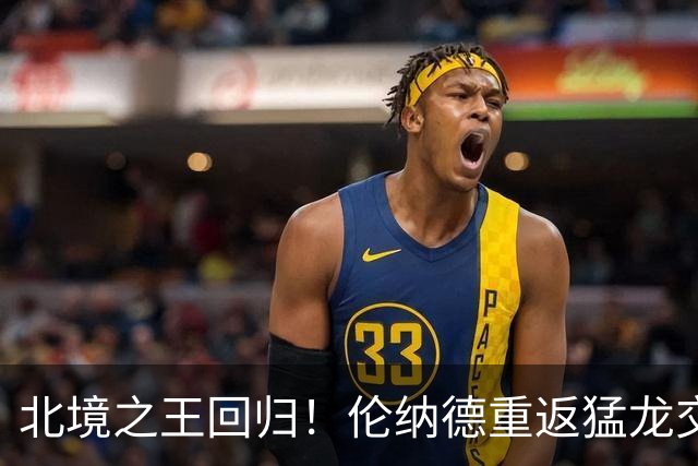 北境之王回归！伦纳德重返猛龙交易评级：猛龙C+ 快船A+