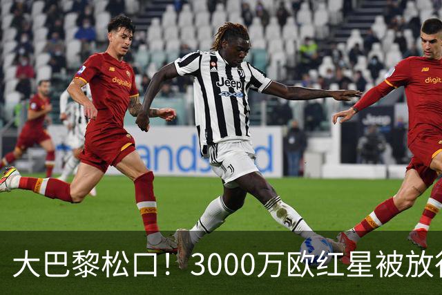 大巴黎松口！3000万欧红星被放行 维拉该不该接盘？