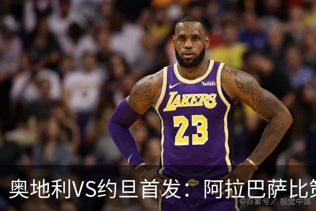 奥地利VS约旦首发：阿拉巴萨比策先发 阿瑙替补待命