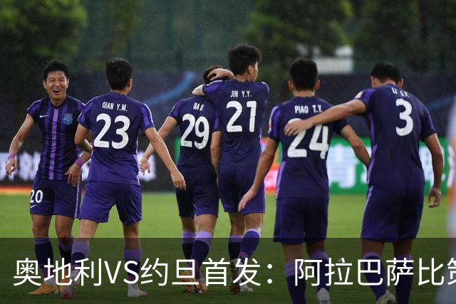 奥地利VS约旦首发：阿拉巴萨比策先发 阿瑙替补待命