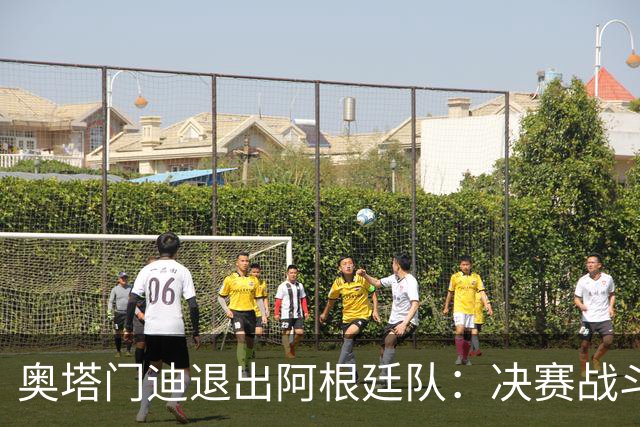 奥塔门迪退出阿根廷队：决赛战斗到最后，问心无愧