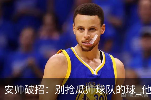 安帅破招：别抢瓜帅球队的球 他会自己传给你