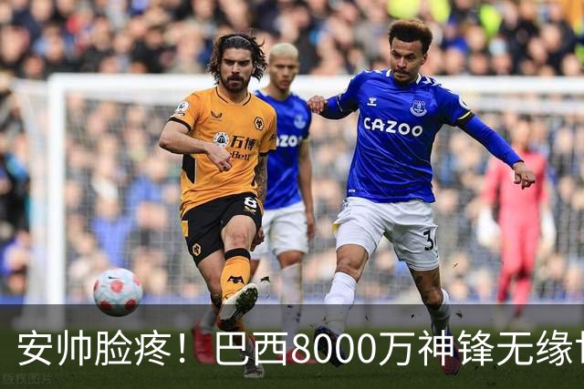 安帅脸疼！巴西8000万神锋无缘世界杯后首秀10分钟戴帽 助蓝军逆转