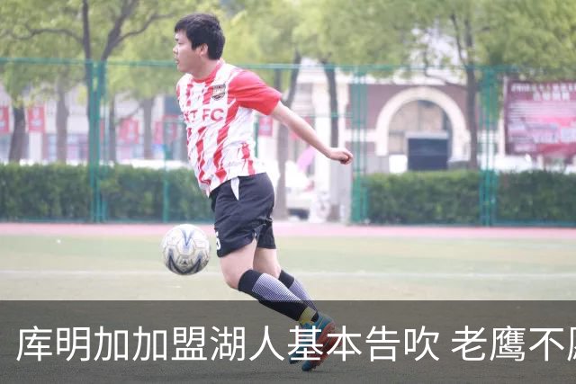 库明加加盟湖人基本告吹 老鹰不愿接手洛杉矶“垃圾资产”