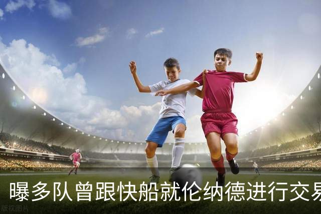 曝多队曾跟快船就伦纳德进行交易对话 均未受到限制