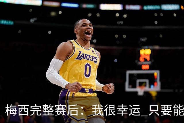 梅西完整赛后：我很幸运 只要能踢我会一直在 最佳射手只是数据