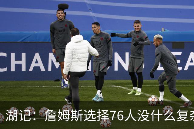 湖记：詹姆斯选择76人没什么复杂理由 纯粹是觉得76人夺冠概率大