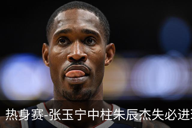 热身赛-张玉宁中柱朱辰杰失必进球 国足狂攻无果0-0泰国