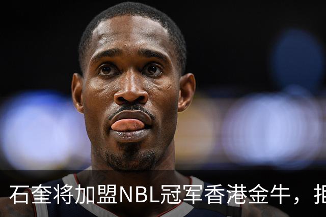 石奎将加盟NBL冠军香港金牛，拒绝选秀大会另辟蹊径冲击CBA