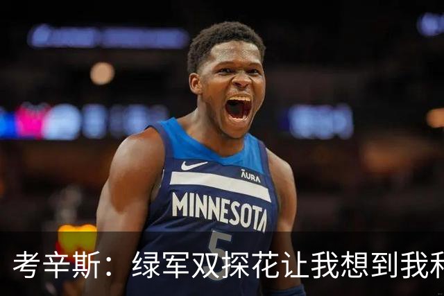 考辛斯：绿军双探花让我想到我和浓眉在鹈鹕 人们会争论谁更优秀