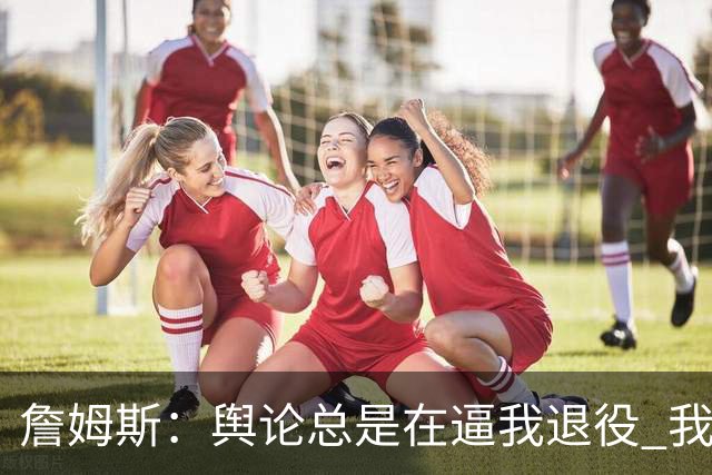 詹姆斯：舆论总是在逼我退役 我依然热爱比赛&为何不能继续打球？