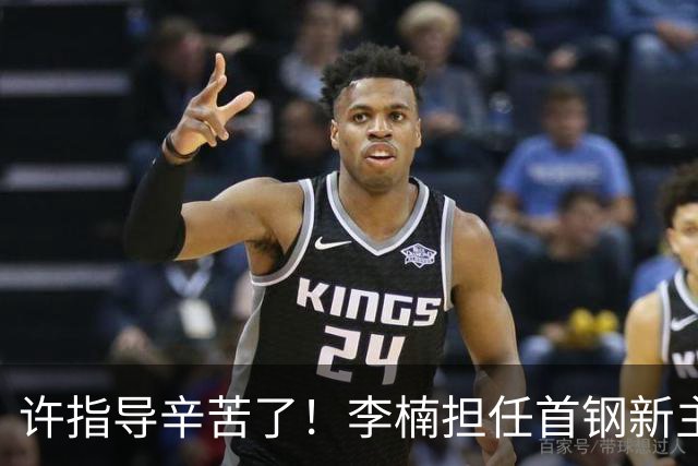 许指导辛苦了！李楠担任首钢新主帅 赵睿态度非争冠唯一障碍