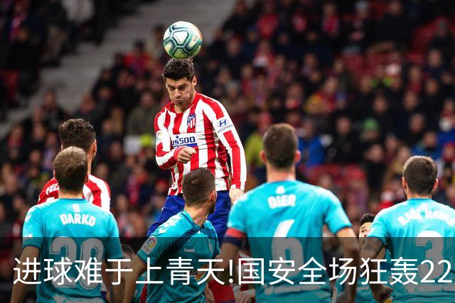 进球难于上青天!国安全场狂轰22脚射门 颗粒无收