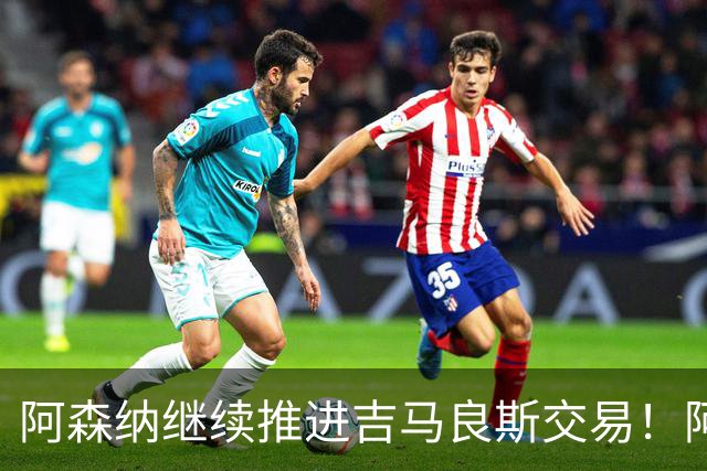阿森纳继续推进吉马良斯交易！阿斯：阿尔特塔已亲自对接维尼修斯