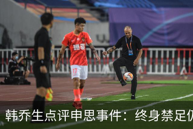 韩乔生点评申思事件：终身禁足仍能教学，说明处罚监管没跟上