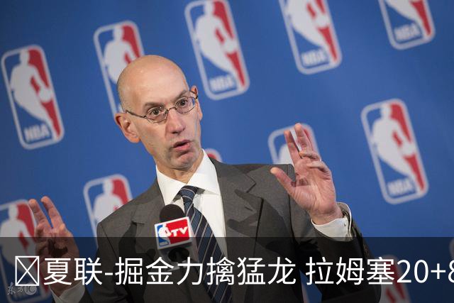 🏀夏联-掘金力擒猛龙 拉姆塞20+8 西尔斯17+6 伯内特15+9