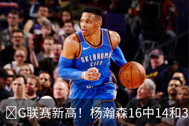 🏀G联赛新高！杨瀚森16中14&31分8板3助1断1帽 混音不敌圣迭戈